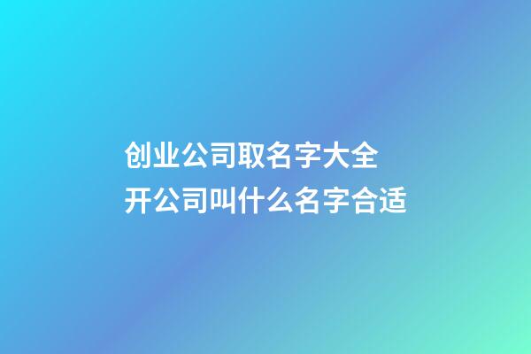 创业公司取名字大全 开公司叫什么名字合适-第1张-公司起名-玄机派